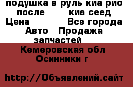 подушка в руль киа рио 3 после 2015. киа сеед › Цена ­ 8 000 - Все города Авто » Продажа запчастей   . Кемеровская обл.,Осинники г.